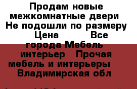 Продам новые межкомнатные двери .Не подошли по размеру. › Цена ­ 500 - Все города Мебель, интерьер » Прочая мебель и интерьеры   . Владимирская обл.